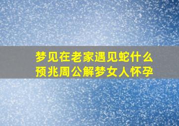 梦见在老家遇见蛇什么预兆周公解梦女人怀孕