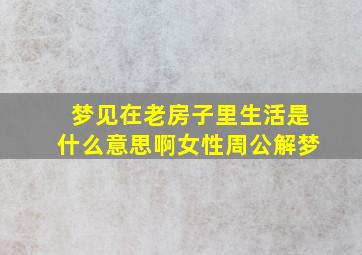 梦见在老房子里生活是什么意思啊女性周公解梦