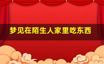 梦见在陌生人家里吃东西