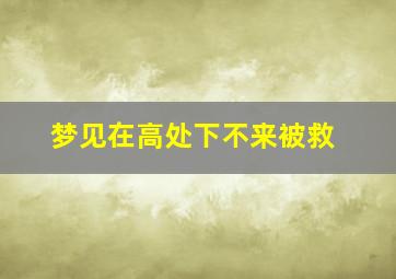 梦见在高处下不来被救