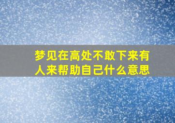 梦见在高处不敢下来有人来帮助自己什么意思