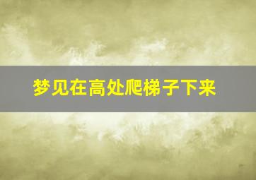 梦见在高处爬梯子下来