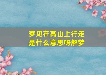 梦见在高山上行走是什么意思呀解梦