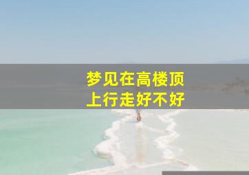 梦见在高楼顶上行走好不好