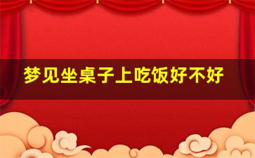 梦见坐桌子上吃饭好不好