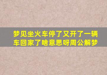 梦见坐火车停了又开了一辆车回家了啥意思呀周公解梦