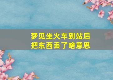 梦见坐火车到站后把东西丢了啥意思