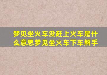 梦见坐火车没赶上火车是什么意思梦见坐火车下车解手