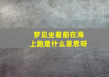 梦见坐着船在海上跑是什么意思呀