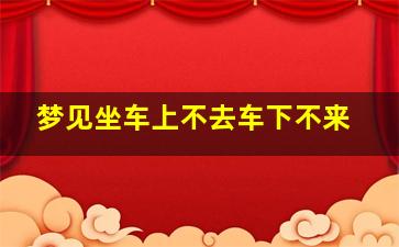 梦见坐车上不去车下不来