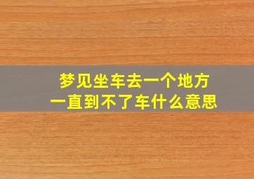 梦见坐车去一个地方一直到不了车什么意思