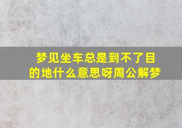 梦见坐车总是到不了目的地什么意思呀周公解梦