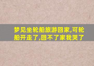 梦见坐轮船旅游回家,可轮船开走了,回不了家我哭了