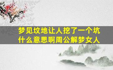 梦见坟地让人挖了一个坑什么意思啊周公解梦女人