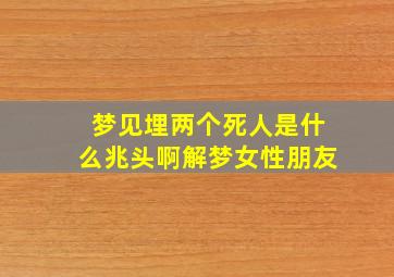 梦见埋两个死人是什么兆头啊解梦女性朋友