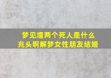 梦见埋两个死人是什么兆头啊解梦女性朋友结婚