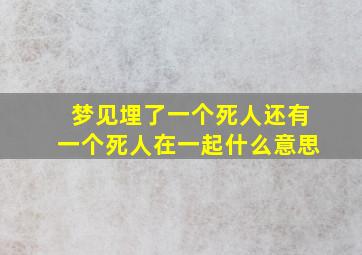 梦见埋了一个死人还有一个死人在一起什么意思