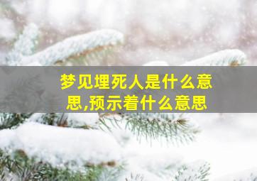 梦见埋死人是什么意思,预示着什么意思