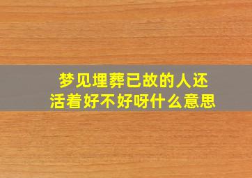 梦见埋葬已故的人还活着好不好呀什么意思