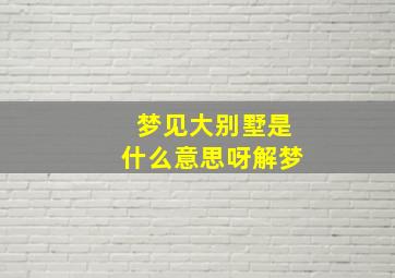 梦见大别墅是什么意思呀解梦