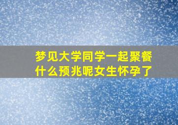 梦见大学同学一起聚餐什么预兆呢女生怀孕了