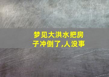 梦见大洪水把房子冲倒了,人没事