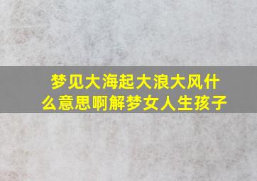 梦见大海起大浪大风什么意思啊解梦女人生孩子