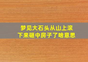 梦见大石头从山上滚下来砸中房子了啥意思