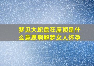 梦见大蛇盘在屋顶是什么意思啊解梦女人怀孕