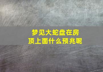 梦见大蛇盘在房顶上面什么预兆呢