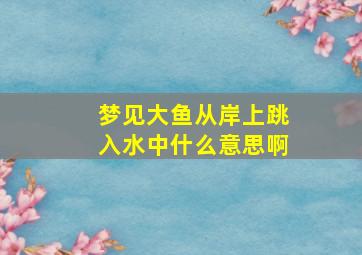 梦见大鱼从岸上跳入水中什么意思啊