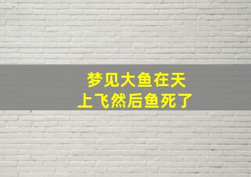 梦见大鱼在天上飞然后鱼死了