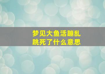 梦见大鱼活蹦乱跳死了什么意思