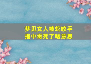 梦见女人被蛇咬手指中毒死了啥意思