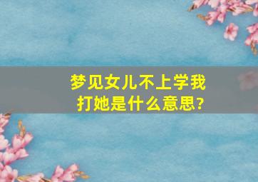 梦见女儿不上学我打她是什么意思?