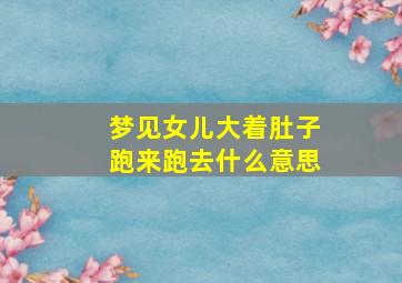 梦见女儿大着肚子跑来跑去什么意思