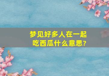 梦见好多人在一起吃西瓜什么意思?