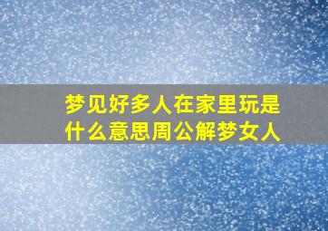 梦见好多人在家里玩是什么意思周公解梦女人