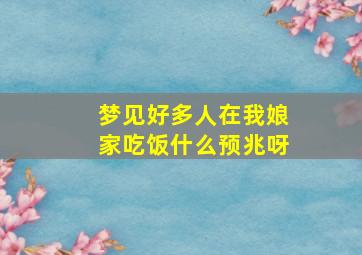 梦见好多人在我娘家吃饭什么预兆呀