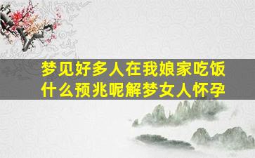 梦见好多人在我娘家吃饭什么预兆呢解梦女人怀孕