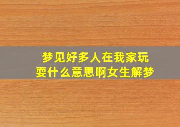 梦见好多人在我家玩耍什么意思啊女生解梦