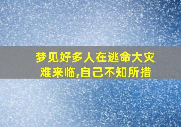 梦见好多人在逃命大灾难来临,自己不知所措