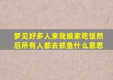 梦见好多人来我娘家吃饭然后所有人都去抓鱼什么意思