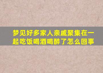 梦见好多家人亲戚聚集在一起吃饭喝酒喝醉了怎么回事