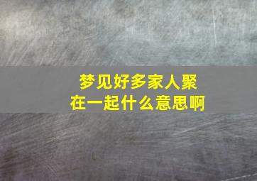 梦见好多家人聚在一起什么意思啊