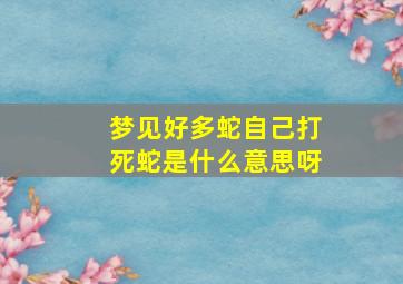 梦见好多蛇自己打死蛇是什么意思呀