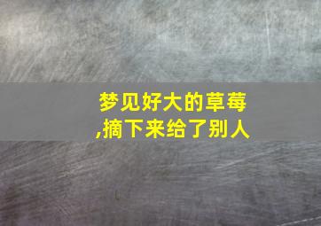 梦见好大的草莓,摘下来给了别人