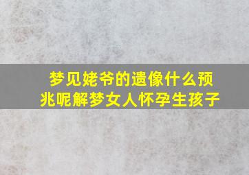 梦见姥爷的遗像什么预兆呢解梦女人怀孕生孩子