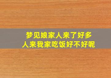 梦见娘家人来了好多人来我家吃饭好不好呢