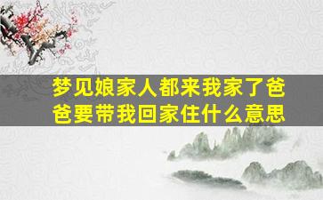 梦见娘家人都来我家了爸爸要带我回家住什么意思